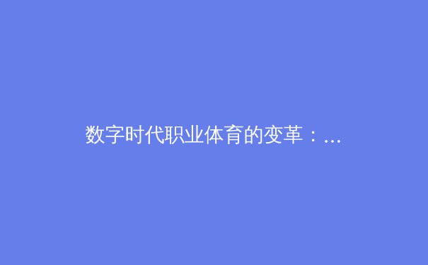 数字时代职业体育的变革：数据分析、粉丝互动与商业新生态 - 2