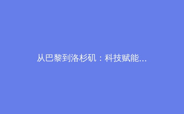 从巴黎到洛杉矶：科技赋能与人文精神如何重塑现代体育叙事 - 3