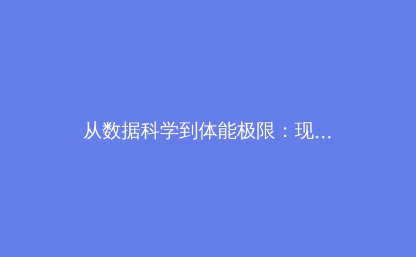 从数据科学到体能极限：现代体育训练如何重塑人类运动表现边界 - 2