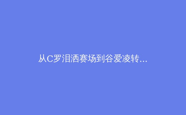 从C罗泪洒赛场到谷爱凌转型：当代运动员职业寿命的科学延展与心理重建
